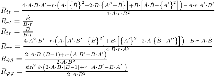 \&zwj;[\begin{array}{l}
R_{t t } = \frac{4\cdot {A}\cdot {B}\cdot {A}'+{r}\cdot \left({A}\cdot \left\lbrack \left\lbrace {\dot{{B}}}\right\rbrace
 ^{2}+2\cdot {B}\cdot \left\lbrace {A}''-\ddot{{B}}\right\rbrace
 \right\rbrack +{B}\cdot \left\lbrack \dot{{A}}\cdot \dot{{B}}-\left\lbrace {{A}'}\right\rbrace
 ^{2}\right\rbrack \right)-{A}\cdot {r}\cdot {A}'\cdot {B}'}{4\cdot {A}\cdot {r}\cdot {B}^{2}}\\
R_{r t } = \frac{\dot{{B}}}{{B}\cdot {r}}\\
R_{t r } = \frac{\dot{{B}}}{{B}\cdot {r}}\\
R_{r r } = \frac{4\cdot {A}^{2}\cdot {B}'+{r}\cdot \left({A}\cdot \left\lbrack {A}'\cdot {B}'-\left\lbrace {\dot{{B}}}\right\rbrace
 ^{2}\right\rbrack +{B}\cdot \left\lbrack \left\lbrace {{A}'}\right\rbrace
 ^{2}+2\cdot {A}\cdot \left\lbrace \ddot{{B}}-{A}''\right\rbrace
 \right\rbrack \right)-{B}\cdot {r}\cdot \dot{{A}}\cdot \dot{{B}}}{4\cdot {B}\cdot {r}\cdot {A}^{2}}\\
R_{\vartheta \vartheta } = \frac{2\cdot {A}\cdot {B}\cdot \left({B}-1\right)+{r}\cdot \left({A}\cdot {B}'-{B}\cdot {A}'\right)}{2\cdot {A}\cdot {B}^{2}}\\
R_{\varphi \varphi } = \frac{\sin^2 {\vartheta} \cdot \left(2\cdot {A}\cdot {B}\cdot \left\lbrack {B}-1\right\rbrack +{r}\cdot \left\lbrack {A}\cdot {B}'-{B}\cdot {A}'\right\rbrack \right)}{2\cdot {A}\cdot {B}^{2}}\\
\end{array}
\&zwj;]