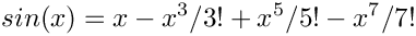 \[ sin(x) = x - x^3/3! + x^5/5! - x^7/7! \]