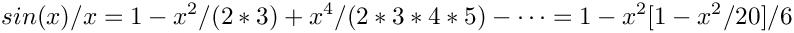 \[
sin(x)/x = 1 - x^2/(2*3) + x^4/(2*3*4*5) - \cdots
         = 1 - x^2 [ 1   - x^2 / 20 ] / 6 \]